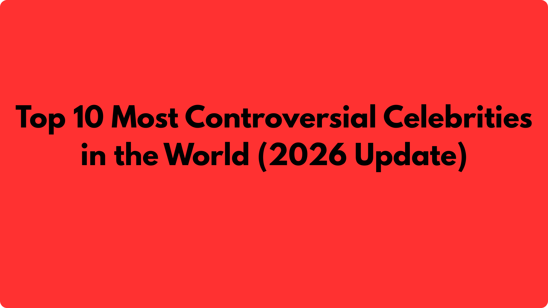 Top 10 Most Controversial Celebrities in the World (2026 Update)